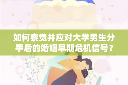 如何察觉并应对大学男生分手后的婚姻早期危机信号？