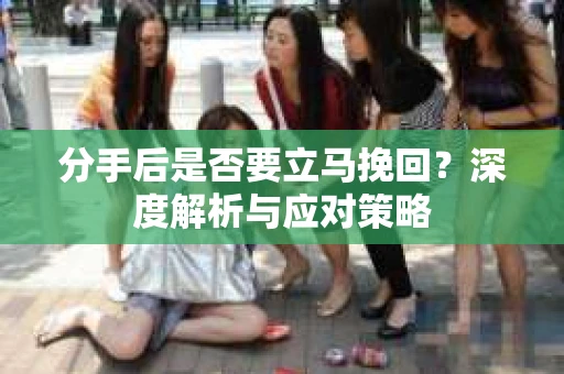 分手后是否要立马挽回？深度解析与应对策略