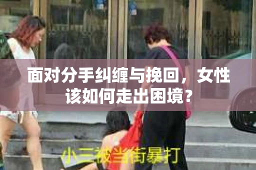 面对分手纠缠与挽回，女性该如何走出困境？