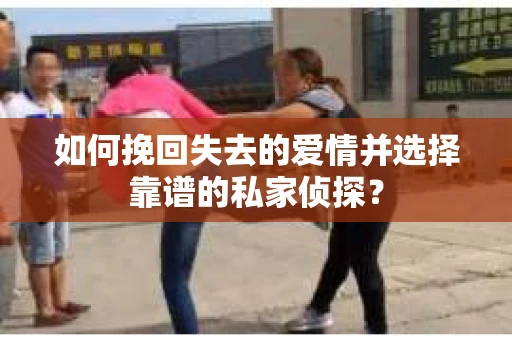 如何挽回失去的爱情并选择靠谱的私家侦探？