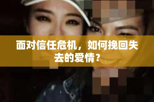 面对信任危机，如何挽回失去的爱情？