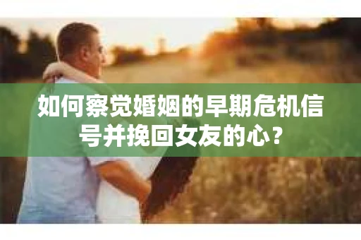 如何察觉婚姻的早期危机信号并挽回女友的心？