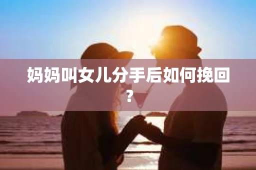 妈妈叫女儿分手后如何挽回？