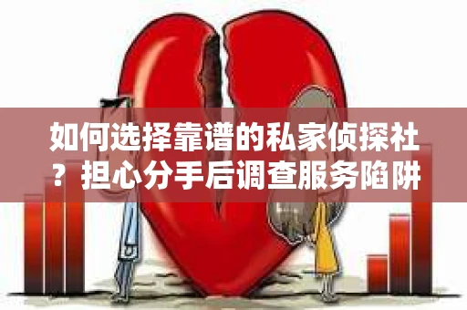 如何选择靠谱的私家侦探社？担心分手后调查服务陷阱怎么办？