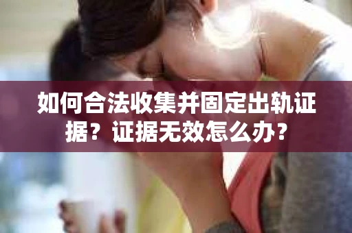 如何合法收集并固定出轨证据？证据无效怎么办？