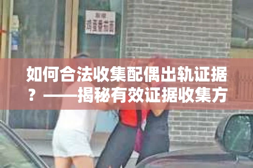 如何合法收集配偶出轨证据？——揭秘有效证据收集方案