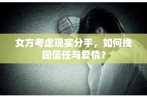 女方考虑现实分手，如何挽回信任与爱情？