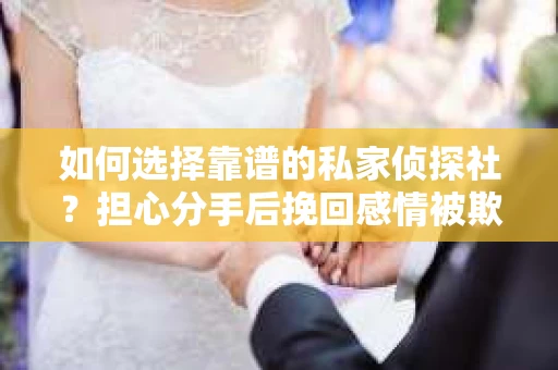 如何选择靠谱的私家侦探社？担心分手后挽回感情被欺骗怎么办？