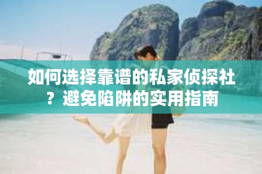 如何选择靠谱的私家侦探社？避免陷阱的实用指南