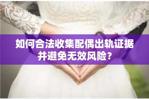 如何合法收集配偶出轨证据并避免无效风险？