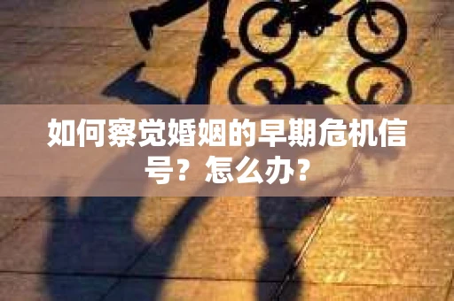 如何察觉婚姻的早期危机信号？怎么办？