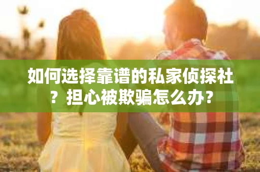 如何选择靠谱的私家侦探社？担心被欺骗怎么办？
