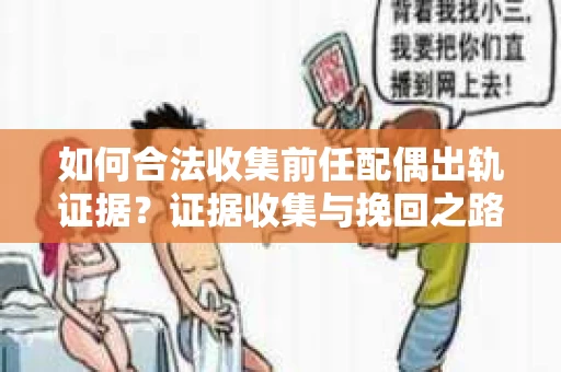 如何合法收集前任配偶出轨证据？证据收集与挽回之路怎么办？