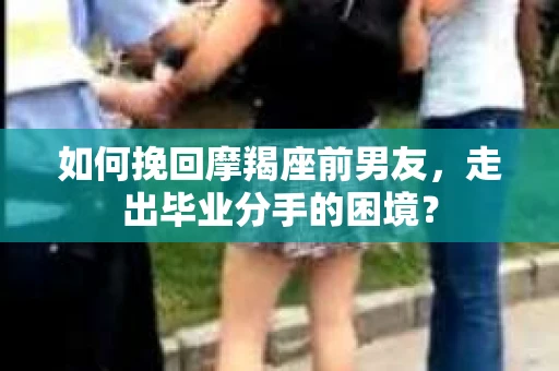 如何挽回摩羯座前男友，走出毕业分手的困境？