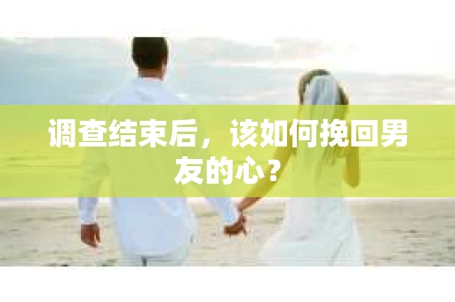 调查结束后，该如何挽回男友的心？