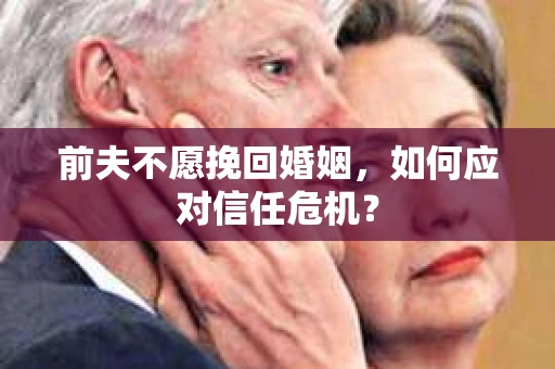 前夫不愿挽回婚姻，如何应对信任危机？