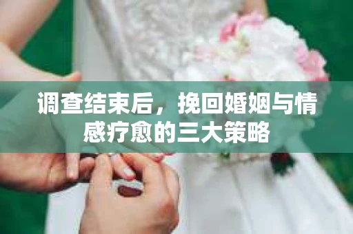 调查结束后，挽回婚姻与情感疗愈的三大策略