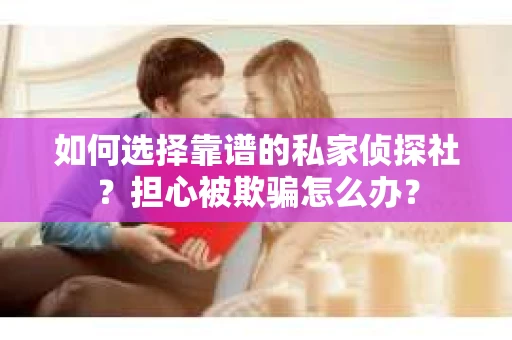 如何选择靠谱的私家侦探社？担心被欺骗怎么办？