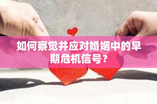 如何察觉并应对婚姻中的早期危机信号？