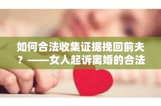 如何合法收集证据挽回前夫？——女人起诉离婚的合法取证策略