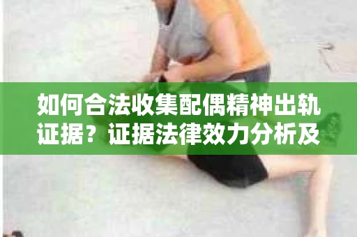 如何合法收集配偶精神出轨证据？证据法律效力分析及合法取证方法
