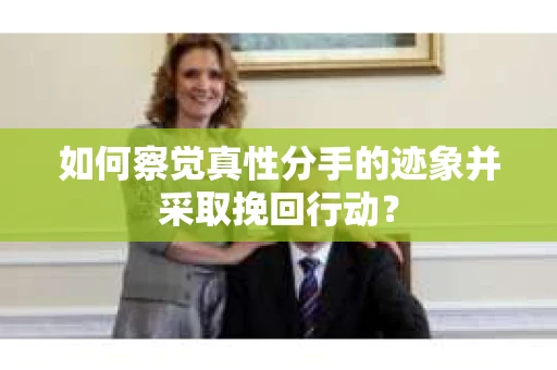 如何察觉真性分手的迹象并采取挽回行动？