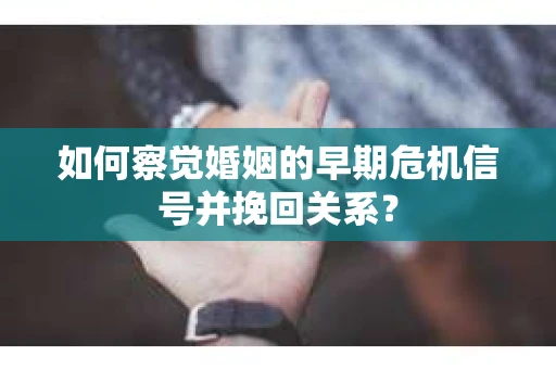 如何察觉婚姻的早期危机信号并挽回关系? 如何察觉婚姻的早期危机信号并挽回关系?