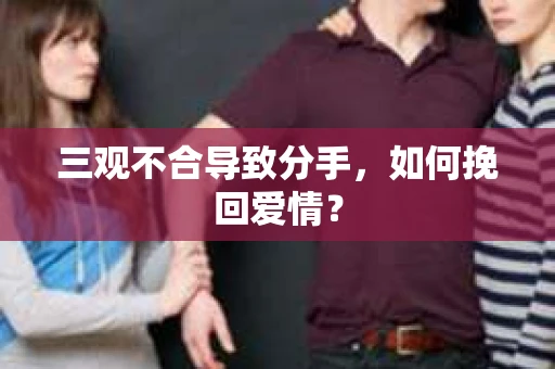 三观不合导致分手,如何挽回爱情? 三观不合导致分手,如何挽回爱情?