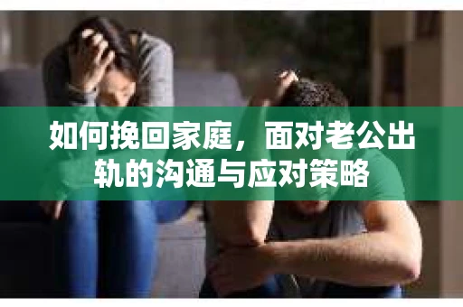 如何挽回家庭，面对老公出轨的沟通与应对策略