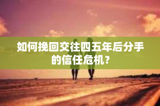 如何挽回交往四五年后分手的信任危机？