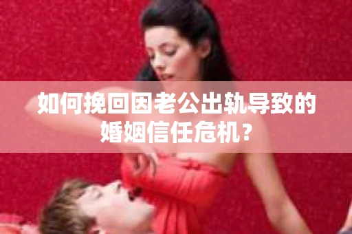 如何挽回因老公出轨导致的婚姻信任危机？