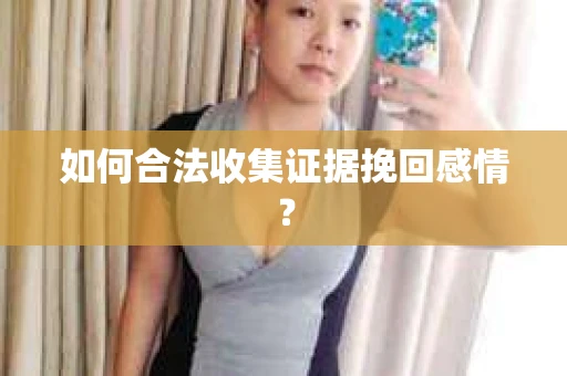如何合法收集证据挽回感情？