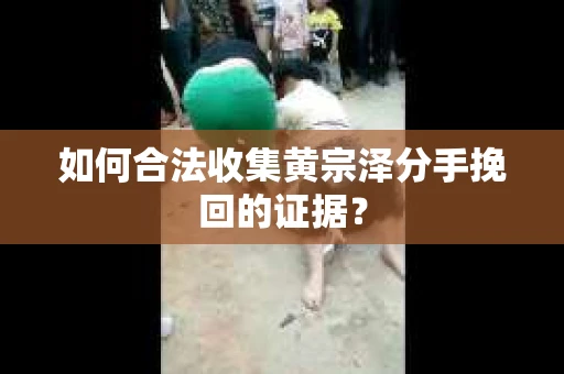 如何合法收集黄宗泽分手挽回的证据？
