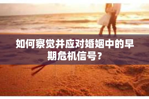 如何察觉并应对婚姻中的早期危机信号？