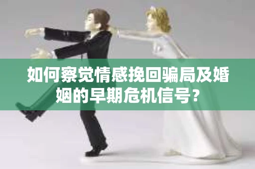 如何察觉情感挽回骗局及婚姻的早期危机信号？