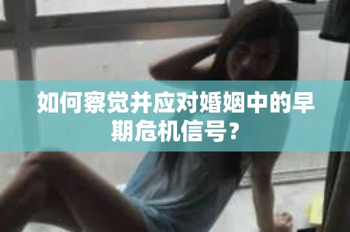 如何察觉并应对婚姻中的早期危机信号？
