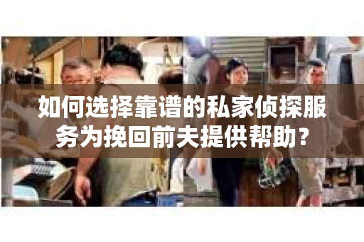 如何选择靠谱的私家侦探服务为挽回前夫提供帮助？