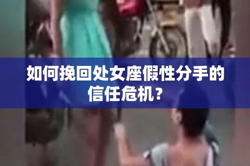如何挽回处女座假性分手的信任危机？