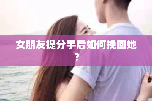 女朋友提分手后如何挽回她？