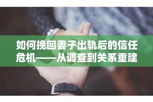 如何挽回妻子出轨后的信任危机——从调查到关系重建的全方位指南