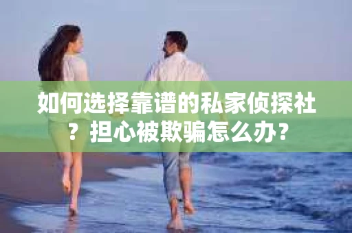 如何选择靠谱的私家侦探社？担心被欺骗怎么办？