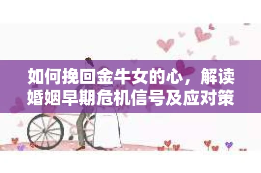 如何挽回金牛女的心，解读婚姻早期危机信号及应对策略