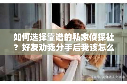 如何选择靠谱的私家侦探社？好友劝我分手后我该怎么办？