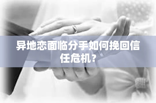 异地恋面临分手如何挽回信任危机？