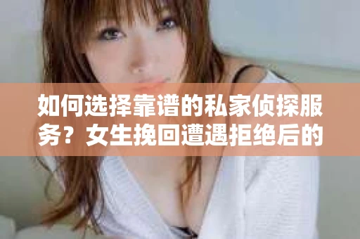 如何选择靠谱的私家侦探服务？女生挽回遭遇拒绝后的调查怎么办？