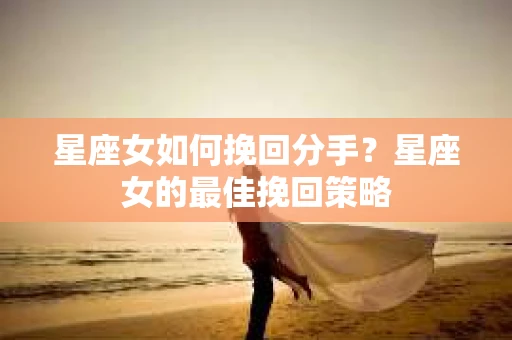 星座女如何挽回分手？星座女的最佳挽回策略