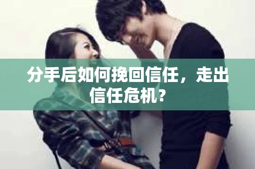 分手后如何挽回信任，走出信任危机？