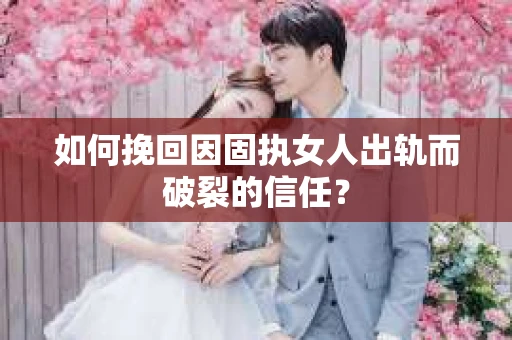 如何挽回因固执女人出轨而破裂的信任？