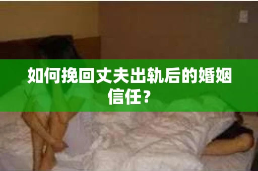 如何挽回丈夫出轨后的婚姻信任？