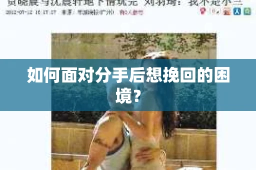 如何面对分手后想挽回的困境？